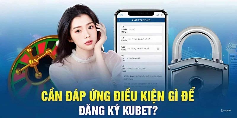 Điều kiện nào cần đảm bảo khi đăng ký Kubet